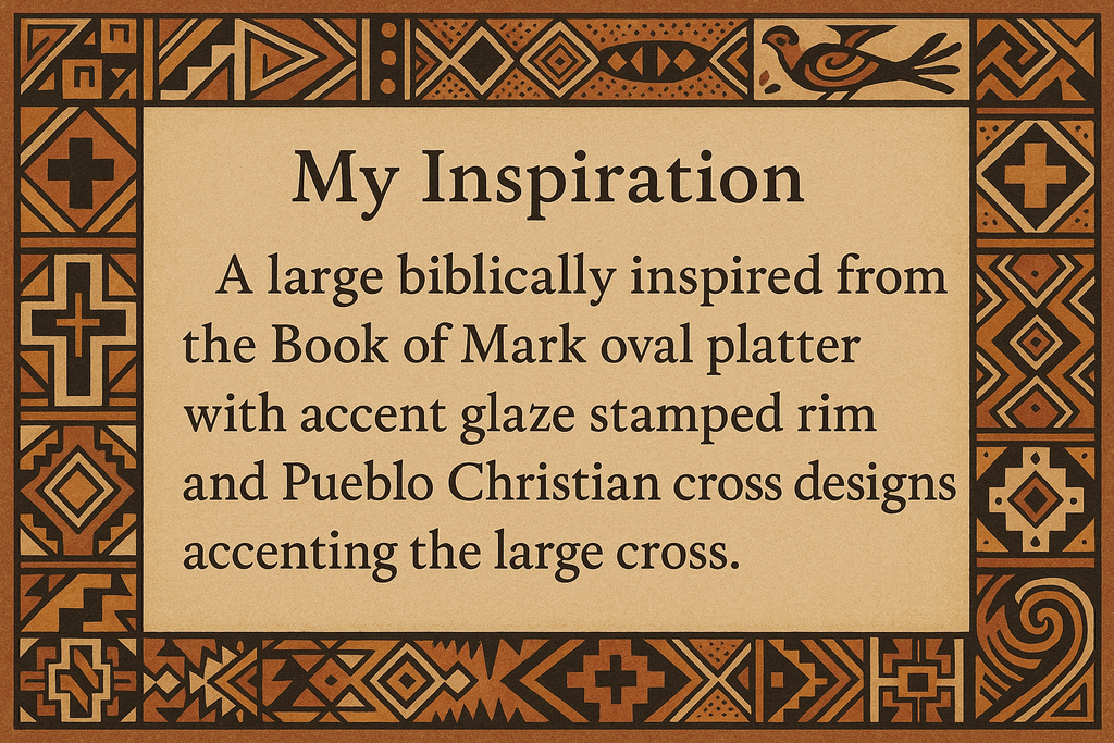 artists description with pueblo motifs around the edge and this exact text "My Inspiration
A large biblically inspired from the Book of Mark oval platter with accent glaze stamped rim and Pueblo Christian cross designs accenting the large cross."
